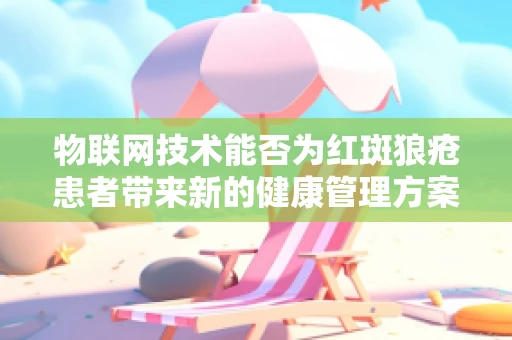 物联网技术能否为红斑狼疮患者带来新的健康管理方案？