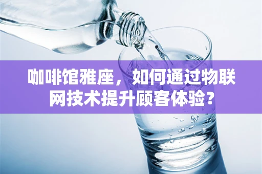 咖啡馆雅座，如何通过物联网技术提升顾客体验？