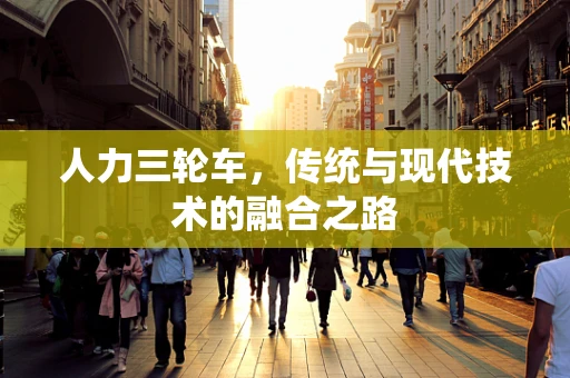 人力三轮车，传统与现代技术的融合之路