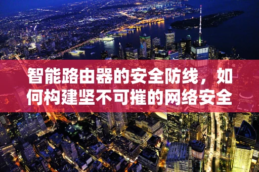智能路由器的安全防线，如何构建坚不可摧的网络安全？