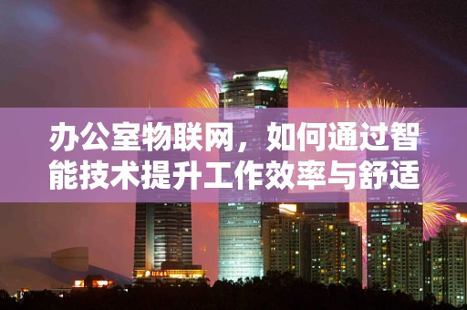 办公室物联网，如何通过智能技术提升工作效率与舒适度？