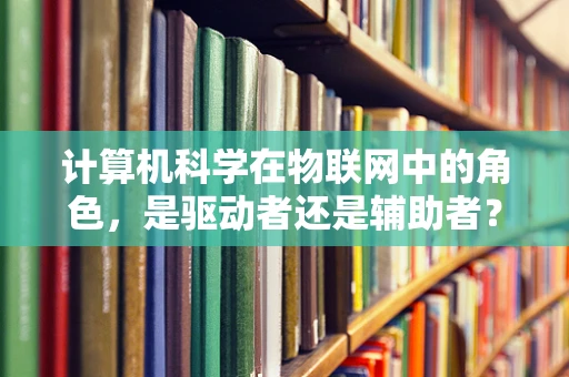 计算机科学在物联网中的角色，是驱动者还是辅助者？