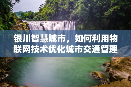 银川智慧城市，如何利用物联网技术优化城市交通管理？
