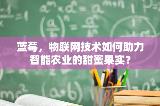 蓝莓，物联网技术如何助力智能农业的甜蜜果实？