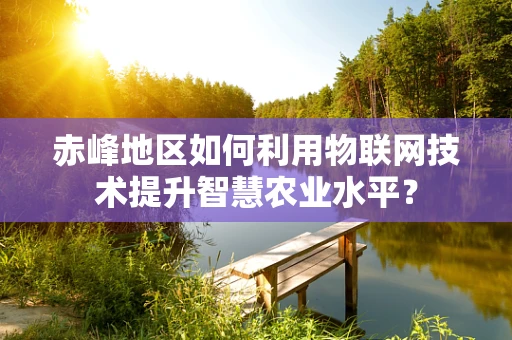 赤峰地区如何利用物联网技术提升智慧农业水平？
