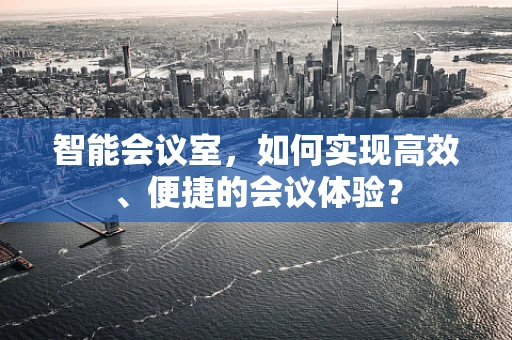 智能会议室，如何实现高效、便捷的会议体验？