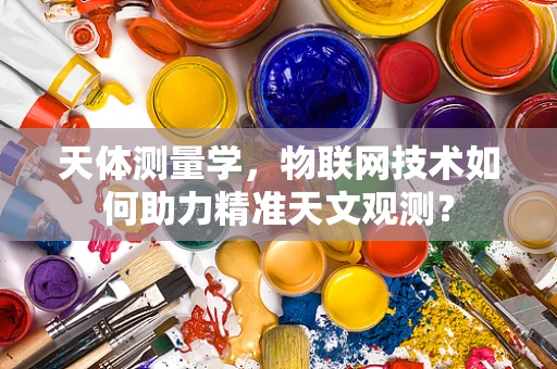 天体测量学，物联网技术如何助力精准天文观测？