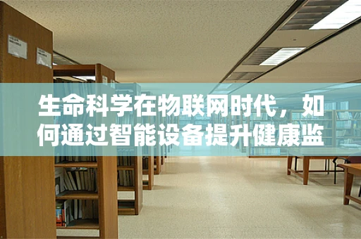 生命科学在物联网时代，如何通过智能设备提升健康监测的精准度？