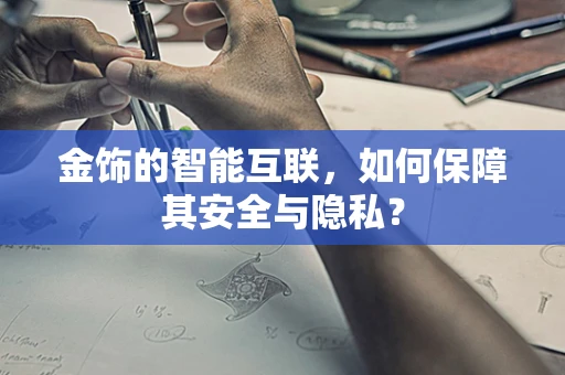 金饰的智能互联，如何保障其安全与隐私？