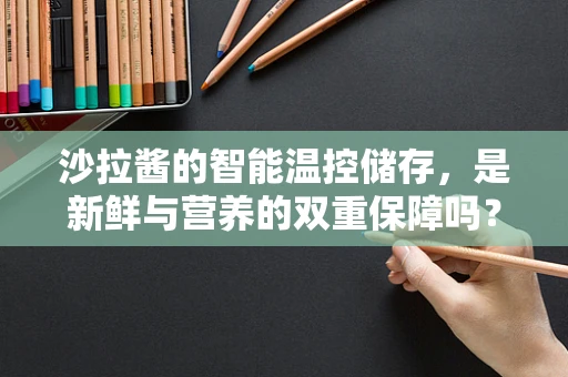 沙拉酱的智能温控储存，是新鲜与营养的双重保障吗？