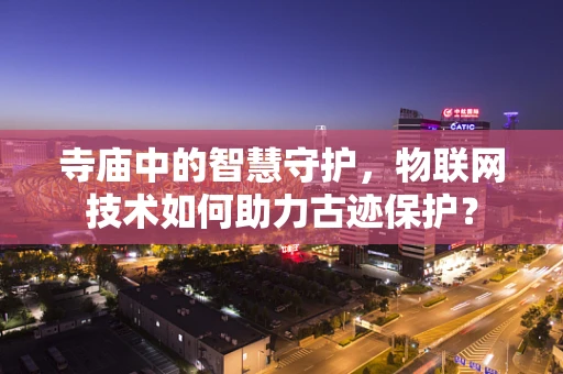 寺庙中的智慧守护，物联网技术如何助力古迹保护？
