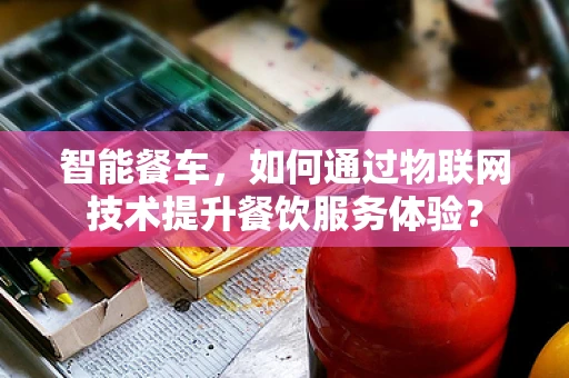 智能餐车，如何通过物联网技术提升餐饮服务体验？