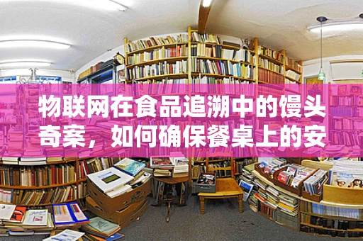 物联网在食品追溯中的馒头奇案，如何确保餐桌上的安全？