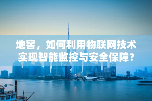 地窖，如何利用物联网技术实现智能监控与安全保障？