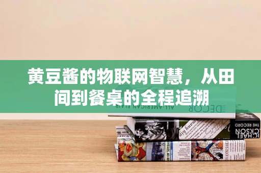 黄豆酱的物联网智慧，从田间到餐桌的全程追溯