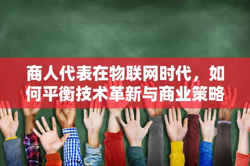 商人代表在物联网时代，如何平衡技术革新与商业策略的双轮驱动？