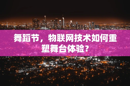 舞蹈节，物联网技术如何重塑舞台体验？