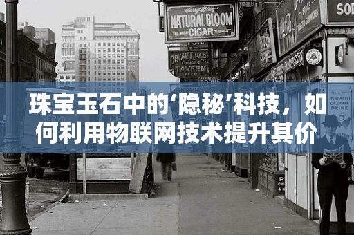 珠宝玉石中的‘隐秘’科技，如何利用物联网技术提升其价值与安全？