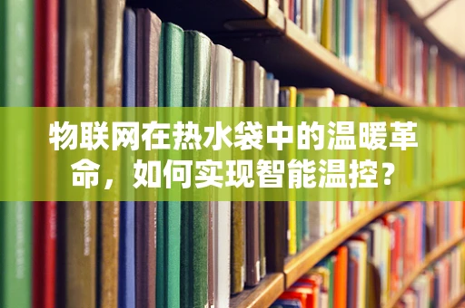 物联网在热水袋中的温暖革命，如何实现智能温控？