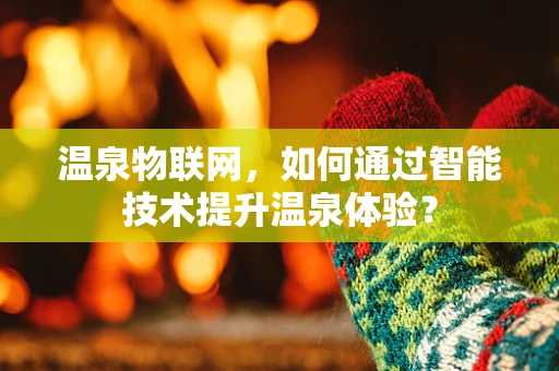 温泉物联网，如何通过智能技术提升温泉体验？