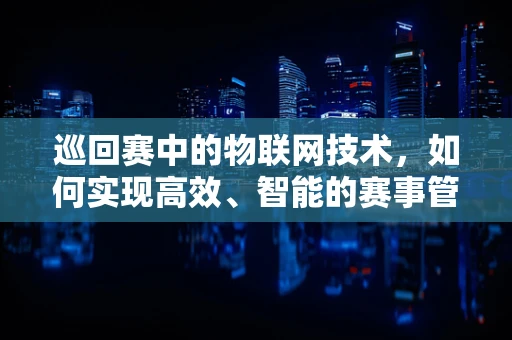 巡回赛中的物联网技术，如何实现高效、智能的赛事管理？