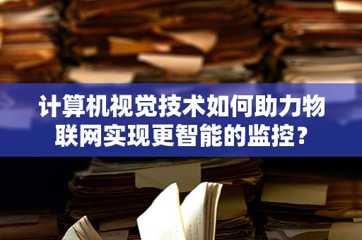 计算机视觉技术如何助力物联网实现更智能的监控？