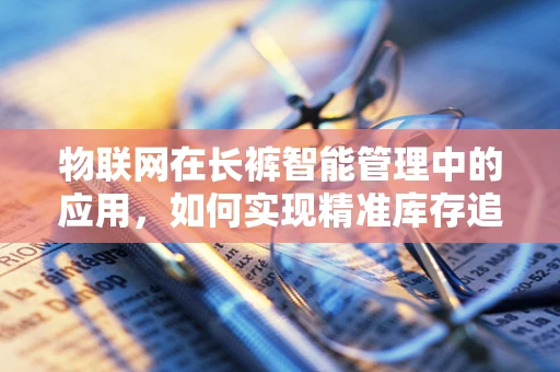 物联网在长裤智能管理中的应用，如何实现精准库存追踪？