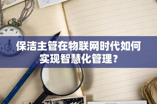 保洁主管在物联网时代如何实现智慧化管理？