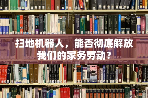 扫地机器人，能否彻底解放我们的家务劳动？