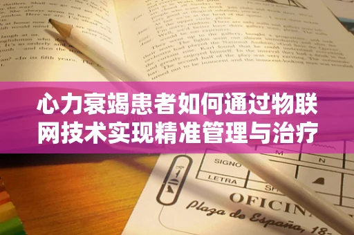 心力衰竭患者如何通过物联网技术实现精准管理与治疗？