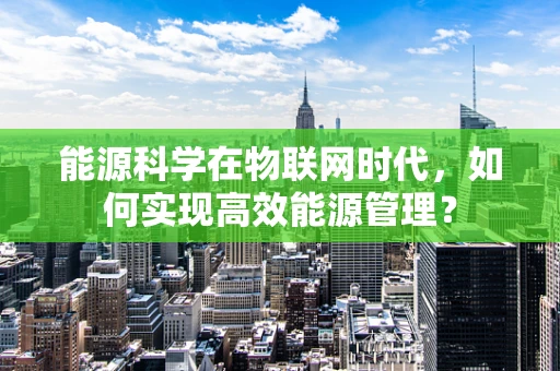能源科学在物联网时代，如何实现高效能源管理？