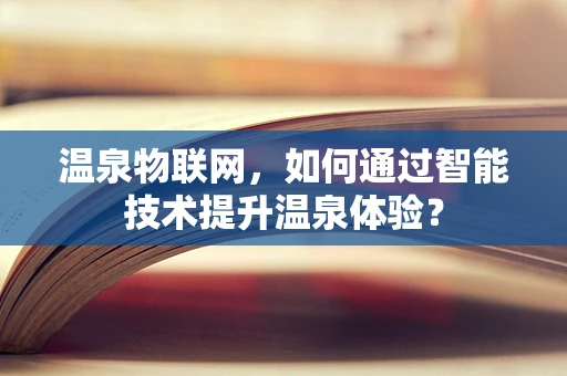 温泉物联网，如何通过智能技术提升温泉体验？