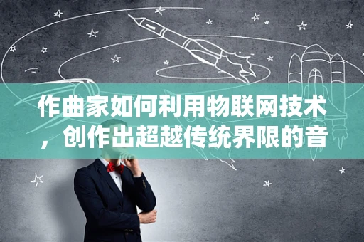作曲家如何利用物联网技术，创作出超越传统界限的音乐作品？