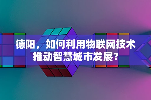 德阳，如何利用物联网技术推动智慧城市发展？
