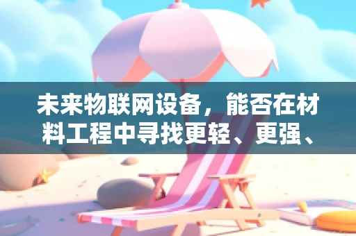 未来物联网设备，能否在材料工程中寻找更轻、更强、更智能的解决方案？