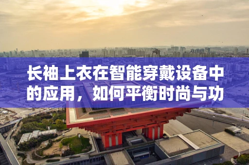 长袖上衣在智能穿戴设备中的应用，如何平衡时尚与功能？