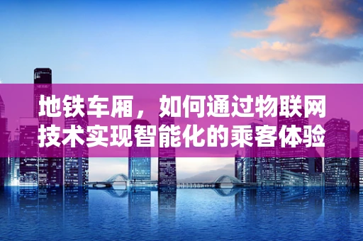 地铁车厢，如何通过物联网技术实现智能化的乘客体验？