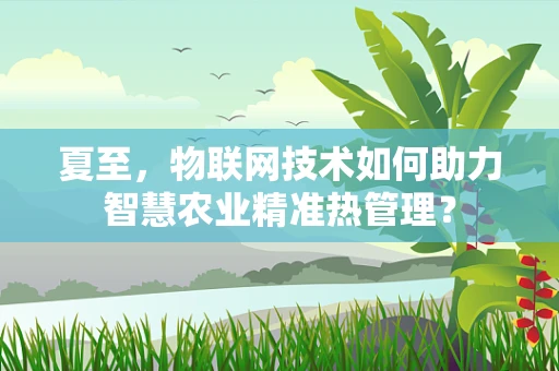 夏至，物联网技术如何助力智慧农业精准热管理？