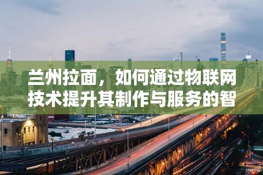 兰州拉面，如何通过物联网技术提升其制作与服务的智能化水平？