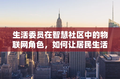 生活委员在智慧社区中的物联网角色，如何让居民生活更智能、更便捷？