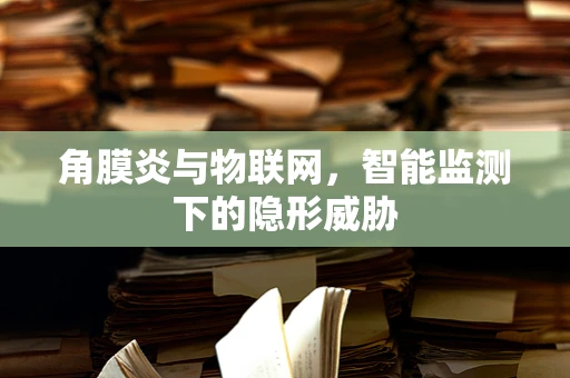 角膜炎与物联网，智能监测下的隐形威胁