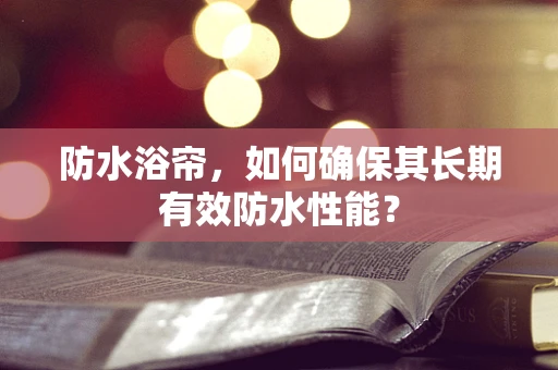 防水浴帘，如何确保其长期有效防水性能？