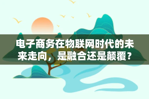 电子商务在物联网时代的未来走向，是融合还是颠覆？