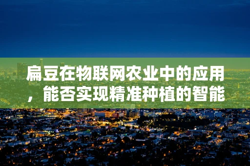 扁豆在物联网农业中的应用，能否实现精准种植的智能‘豆’计？
