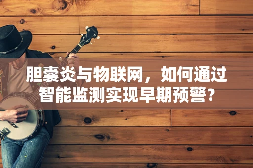 胆囊炎与物联网，如何通过智能监测实现早期预警？