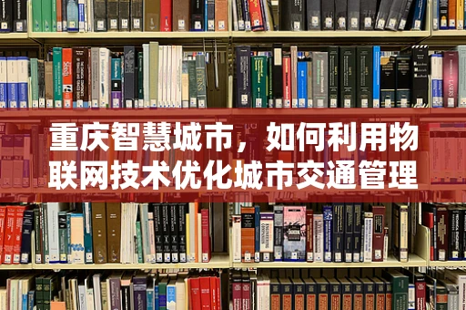 重庆智慧城市，如何利用物联网技术优化城市交通管理？