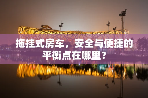 拖挂式房车，安全与便捷的平衡点在哪里？