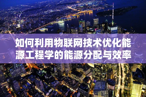 如何利用物联网技术优化能源工程学的能源分配与效率？