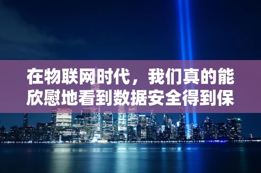 在物联网时代，我们真的能欣慰地看到数据安全得到保障吗？