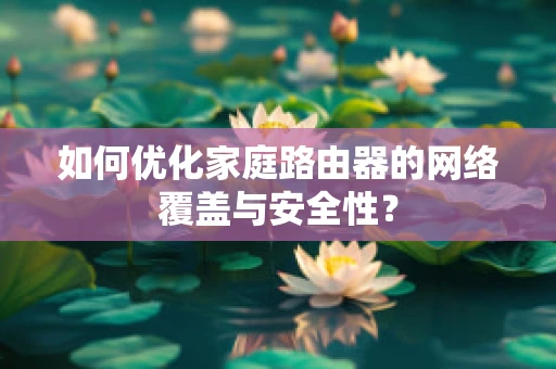 如何优化家庭路由器的网络覆盖与安全性？
